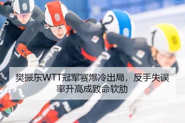 樊振东WTT冠军赛爆冷出局，反手失误率升高成致命软肋