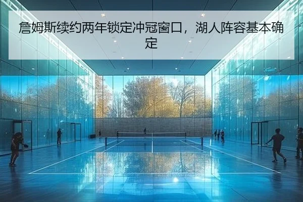 詹姆斯续约两年锁定冲冠窗口，湖人阵容基本确定